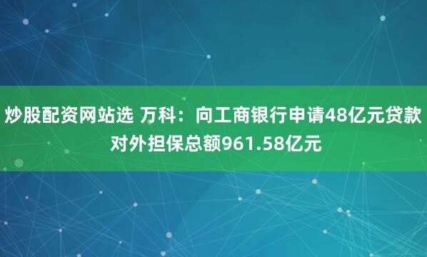 炒股配资网站选 万科：向工商银行申请48亿元贷款 对外担保总额961.58亿元