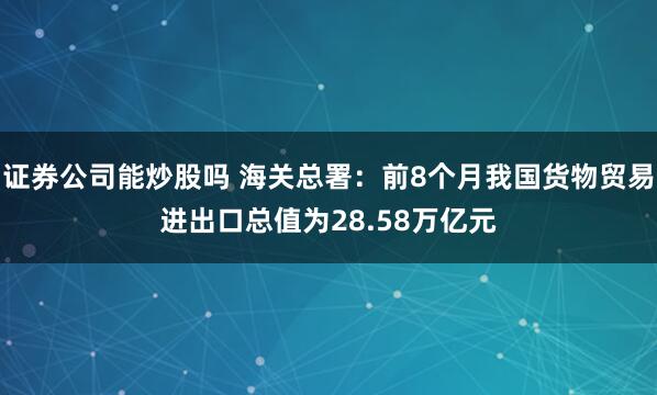 证券公司能炒股吗 海关总署：前8个月我国货物贸易进出口总值为28.58万亿元