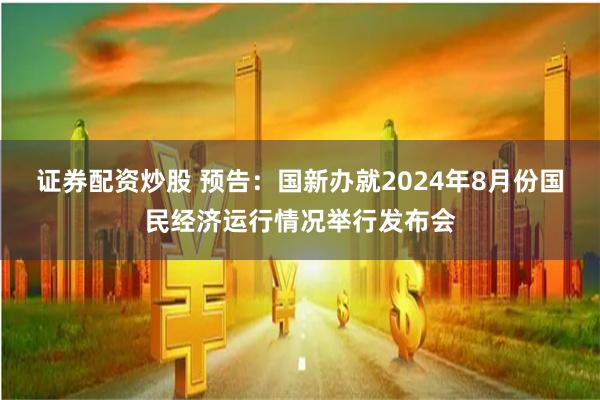 证券配资炒股 预告：国新办就2024年8月份国民经济运行情况举行发布会