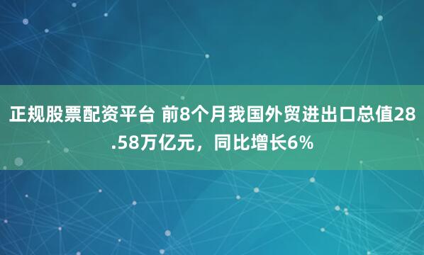 正规股票配资平台 前8个月我国外贸进出口总值28.58万亿元，同比增长6%