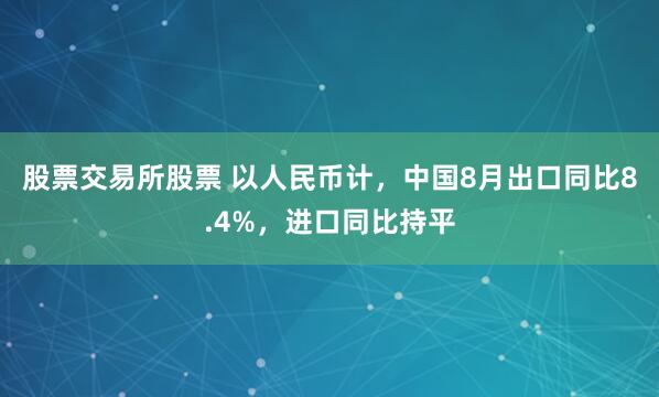 股票交易所股票 以人民币计，中国8月出口同比8.4%，进口同比持平