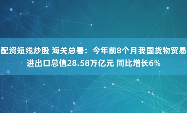 配资短线炒股 海关总署：今年前8个月我国货物贸易进出口总值28.58万亿元 同比增长6%