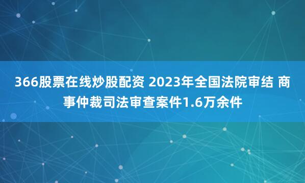 366股票在线炒股配资 2023年全国法院审结 商事仲裁司法审查案件1.6万余件