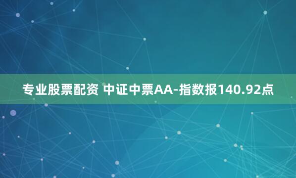 专业股票配资 中证中票AA-指数报140.92点