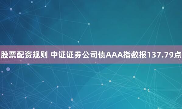 股票配资规则 中证证券公司债AAA指数报137.79点