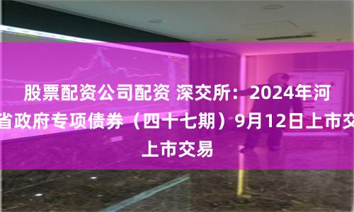 股票配资公司配资 深交所：2024年河北省政府专项债券（四十七期）9月12日上市交易