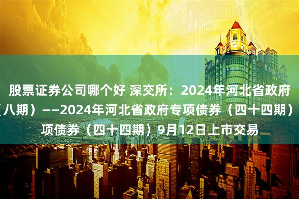 股票证券公司哪个好 深交所：2024年河北省政府再融资专项债券（八期）——2024年河北省政府专项债券（四十四期）9月12日上市交易