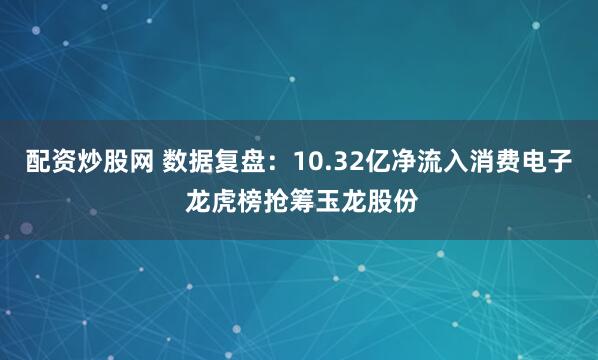 配资炒股网 数据复盘：10.32亿净流入消费电子 龙虎榜抢筹玉龙股份