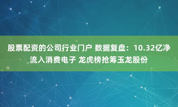 股票配资的公司行业门户 数据复盘：10.32亿净流入消费电子 龙虎榜抢筹玉龙股份