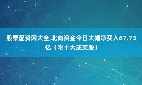 股票配资网大全 北向资金今日大幅净买入67.73亿（附十大成交股）