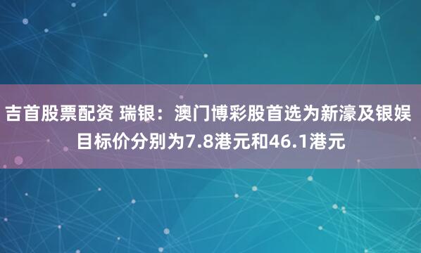 吉首股票配资 瑞银：澳门博彩股首选为新濠及银娱 目标价分别为7.8港元和46.1港元