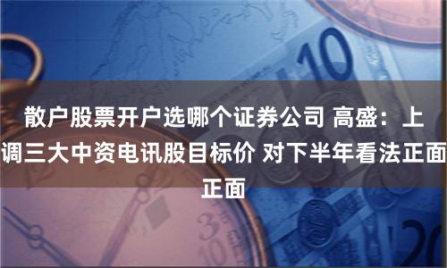 散户股票开户选哪个证券公司 高盛：上调三大中资电讯股目标价 对下半年看法正面