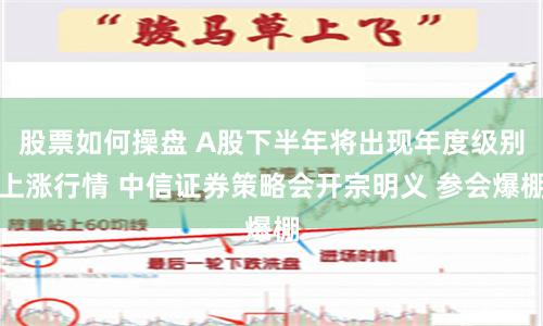 股票如何操盘 A股下半年将出现年度级别上涨行情 中信证券策略会开宗明义 参会爆棚