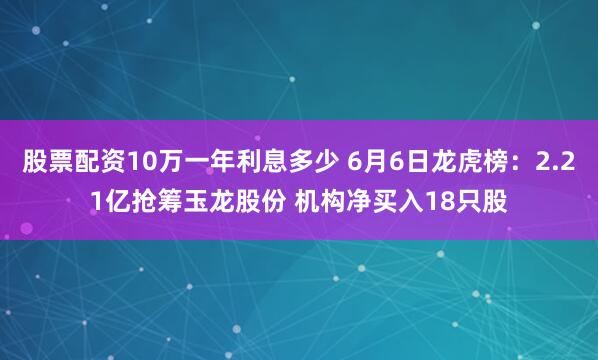 股票配资10万一年利息多少 6月6日龙虎榜：2.21亿抢筹玉龙股份 机构净买入18只股