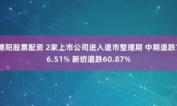 德阳股票配资 2家上市公司进入退市整理期 中期退跌76.51% 新纺退跌60.87%