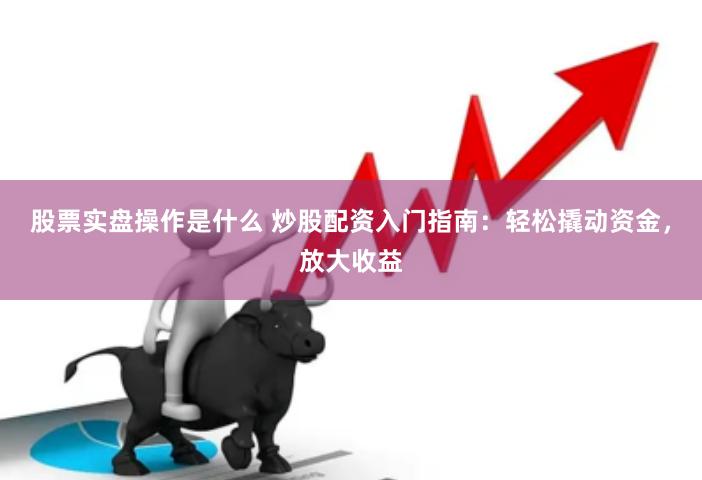 股票实盘操作是什么 炒股配资入门指南：轻松撬动资金，放大收益