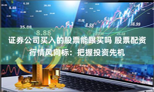 证券公司买入的股票能跟买吗 股票配资行情风向标：把握投资先机