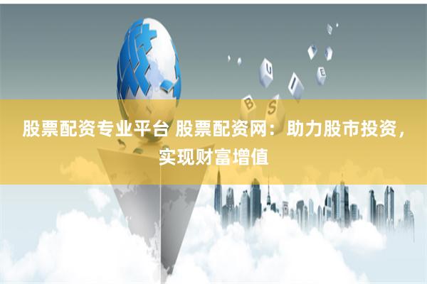 股票配资专业平台 股票配资网：助力股市投资，实现财富增值