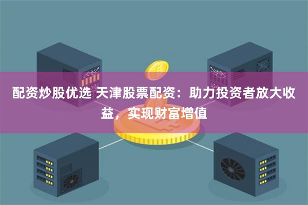 配资炒股优选 天津股票配资：助力投资者放大收益，实现财富增值