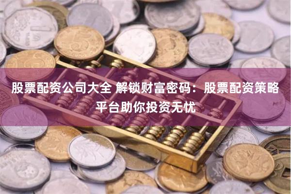 股票配资公司大全 解锁财富密码：股票配资策略平台助你投资无忧