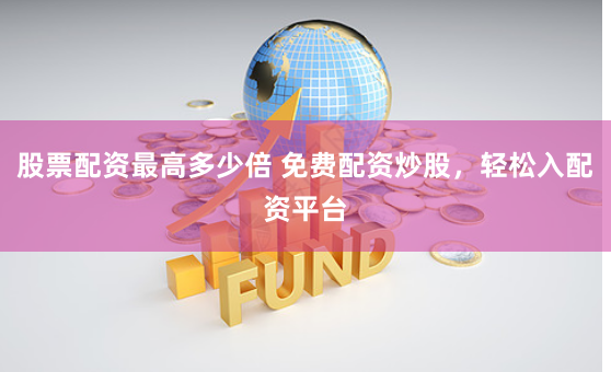 股票配资最高多少倍 免费配资炒股，轻松入配资平台