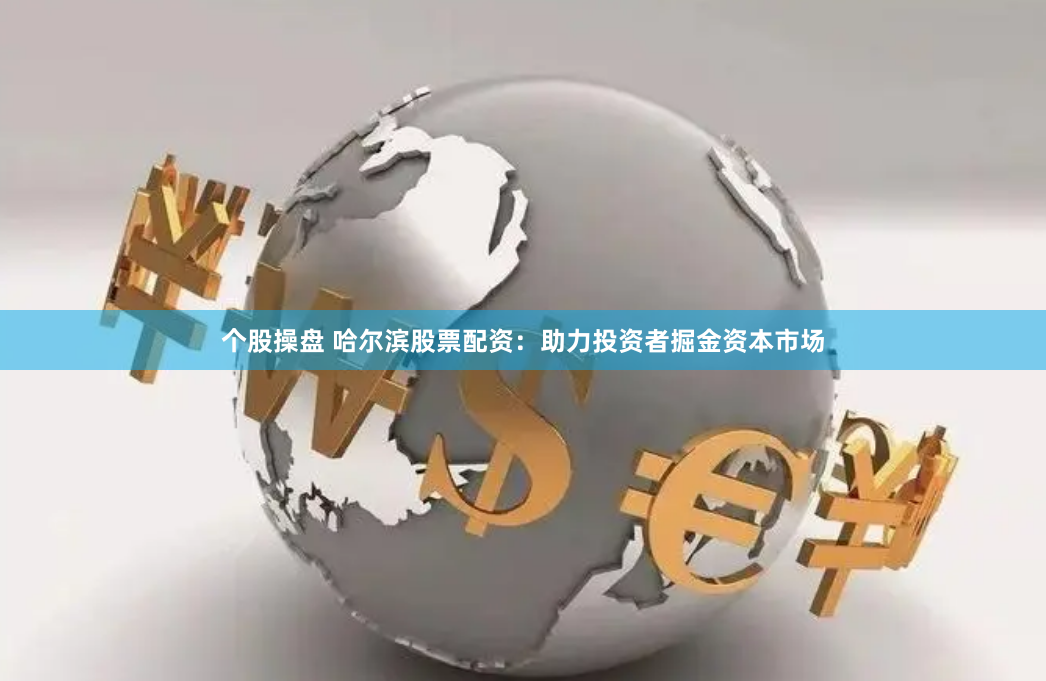 个股操盘 哈尔滨股票配资：助力投资者掘金资本市场