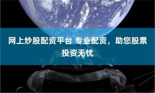 网上炒股配资平台 专业配资，助您股票投资无忧