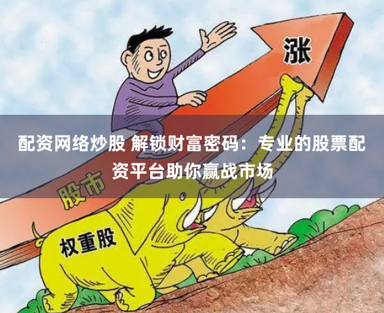 配资网络炒股 解锁财富密码：专业的股票配资平台助你赢战市场