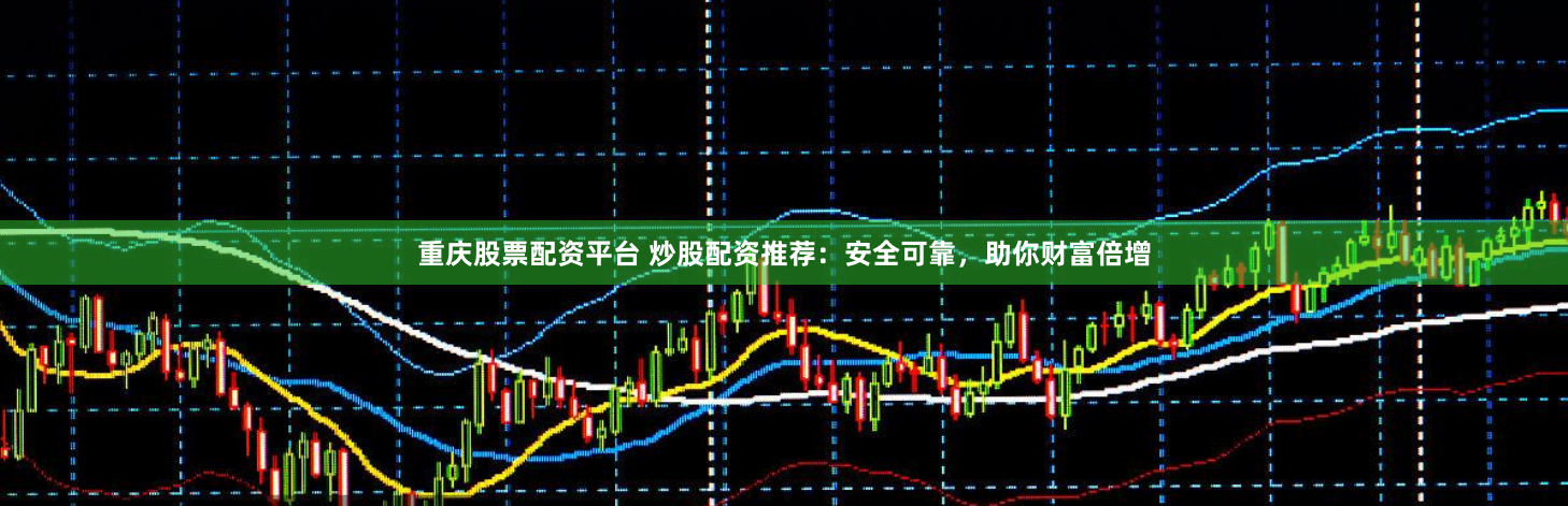 重庆股票配资平台 炒股配资推荐：安全可靠，助你财富倍增