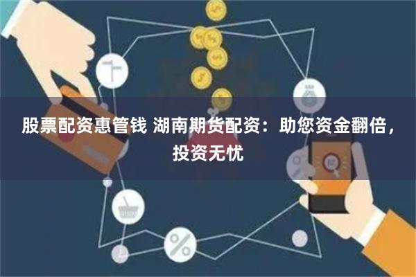 股票配资惠管钱 湖南期货配资：助您资金翻倍，投资无忧