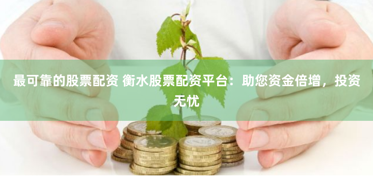 最可靠的股票配资 衡水股票配资平台：助您资金倍增，投资无忧