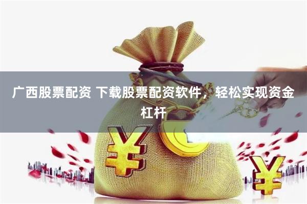 广西股票配资 下载股票配资软件，轻松实现资金杠杆