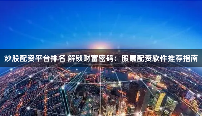 炒股配资平台排名 解锁财富密码：股票配资软件推荐指南