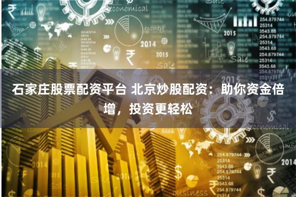 石家庄股票配资平台 北京炒股配资：助你资金倍增，投资更轻松