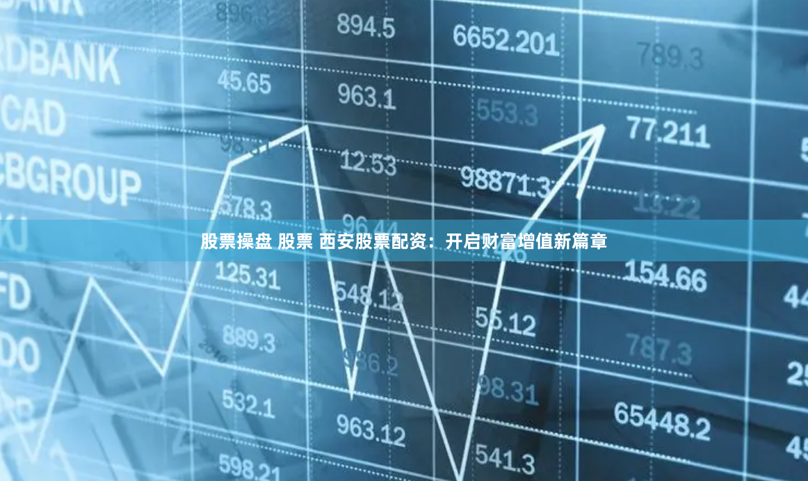 股票操盘 股票 西安股票配资：开启财富增值新篇章