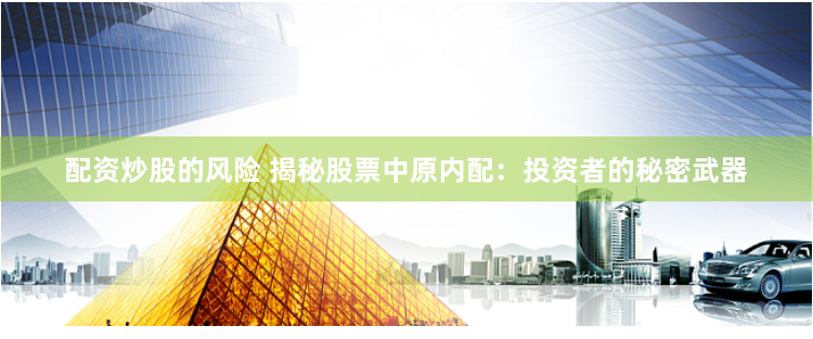 配资炒股的风险 揭秘股票中原内配：投资者的秘密武器