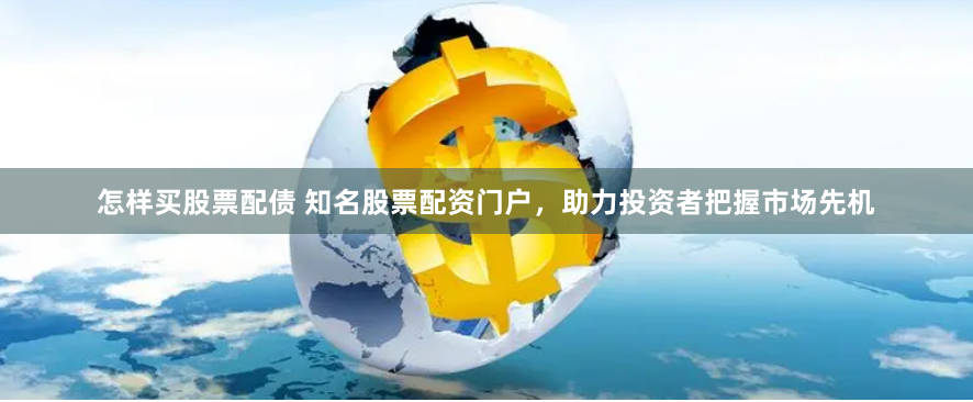 怎样买股票配债 知名股票配资门户，助力投资者把握市场先机