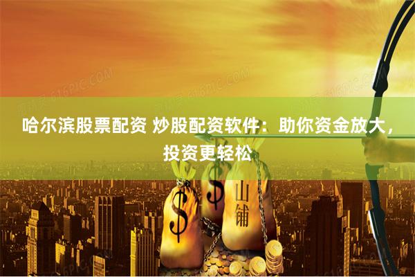 哈尔滨股票配资 炒股配资软件：助你资金放大，投资更轻松