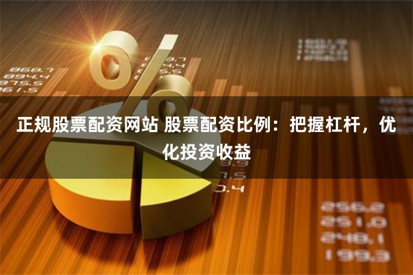 正规股票配资网站 股票配资比例：把握杠杆，优化投资收益