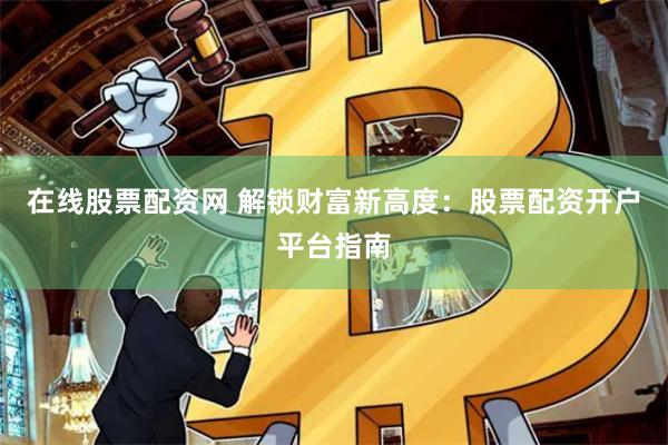 在线股票配资网 解锁财富新高度：股票配资开户平台指南