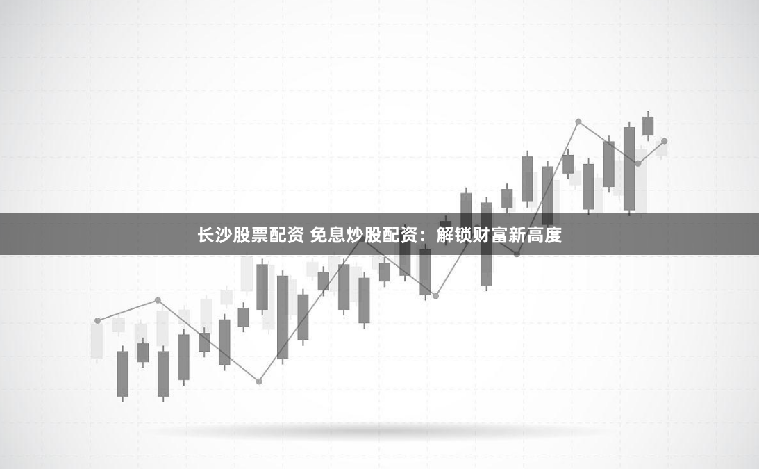 长沙股票配资 免息炒股配资：解锁财富新高度