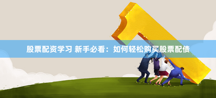 股票配资学习 新手必看：如何轻松购买股票配债