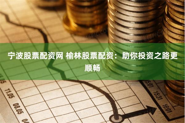 宁波股票配资网 榆林股票配资：助你投资之路更顺畅