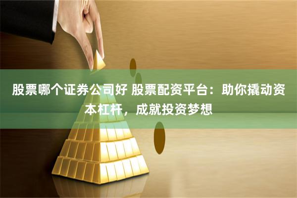 股票哪个证券公司好 股票配资平台：助你撬动资本杠杆，成就投资梦想