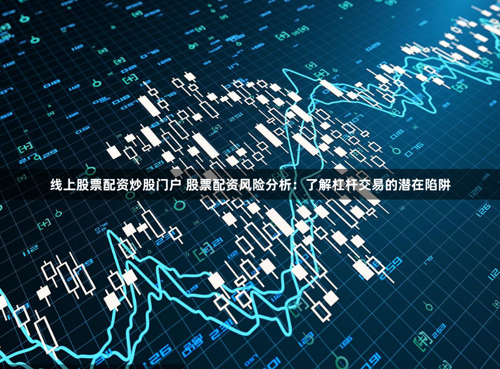 线上股票配资炒股门户 股票配资风险分析:了解杠杆交易的潜在陷阱
