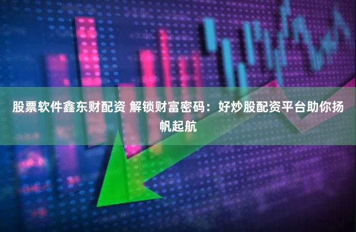 股票软件鑫东财配资 解锁财富密码：好炒股配资平台助你扬帆起航