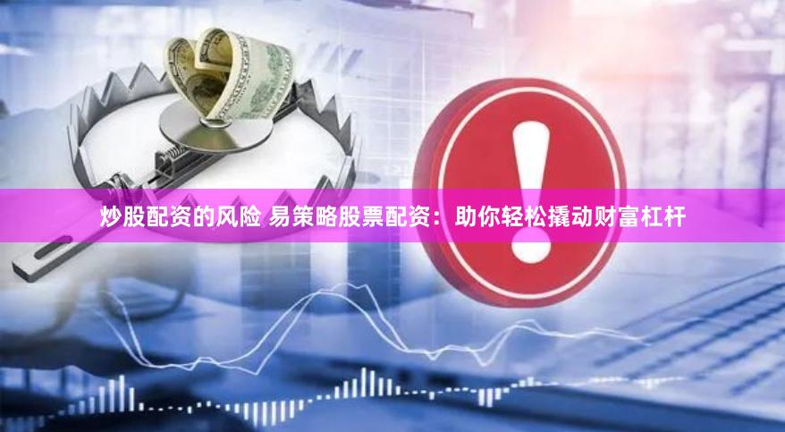 炒股配资的风险 易策略股票配资：助你轻松撬动财富杠杆