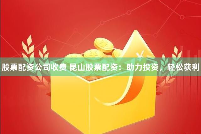 股票配资公司收费 昆山股票配资：助力投资，轻松获利