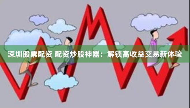 深圳股票配资 配资炒股神器：解锁高收益交易新体验