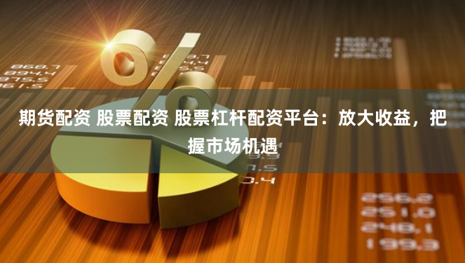 期货配资 股票配资 股票杠杆配资平台：放大收益，把握市场机遇